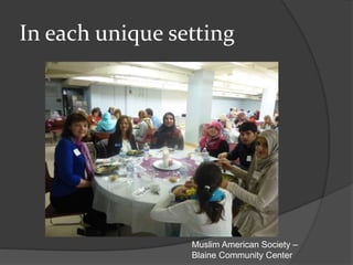 In each unique setting
Muslim American Society –
Blaine Community Center
 