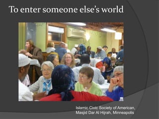 To enter someone else’s world
Islamic Civic Society of American,
Masjid Dar Al Hijrah, Minneapolis
 