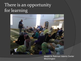 There is an opportunity
for learning
Masjid Ar Rahman Islamic Center
Bloomington
 