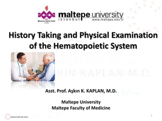 1
History Taking and Physical Examination
of the Hematopoietic System
Asst. Prof. Aşkın K. KAPLAN, M.D.
Maltepe University
Maltepe Faculty of Medicine
 