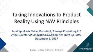 1
Taking Innovations to Product
Reality Using NAV Principles
Sandhiprakash Bhide, President, Anwaya Consulting LLC
Prior, Director of Innovation/GM/CTO IOT Start-up, Intel.
December 6, 2017
#AdvMfgExpo
Room: 230A, 3:45pm - 4:30pm
 
