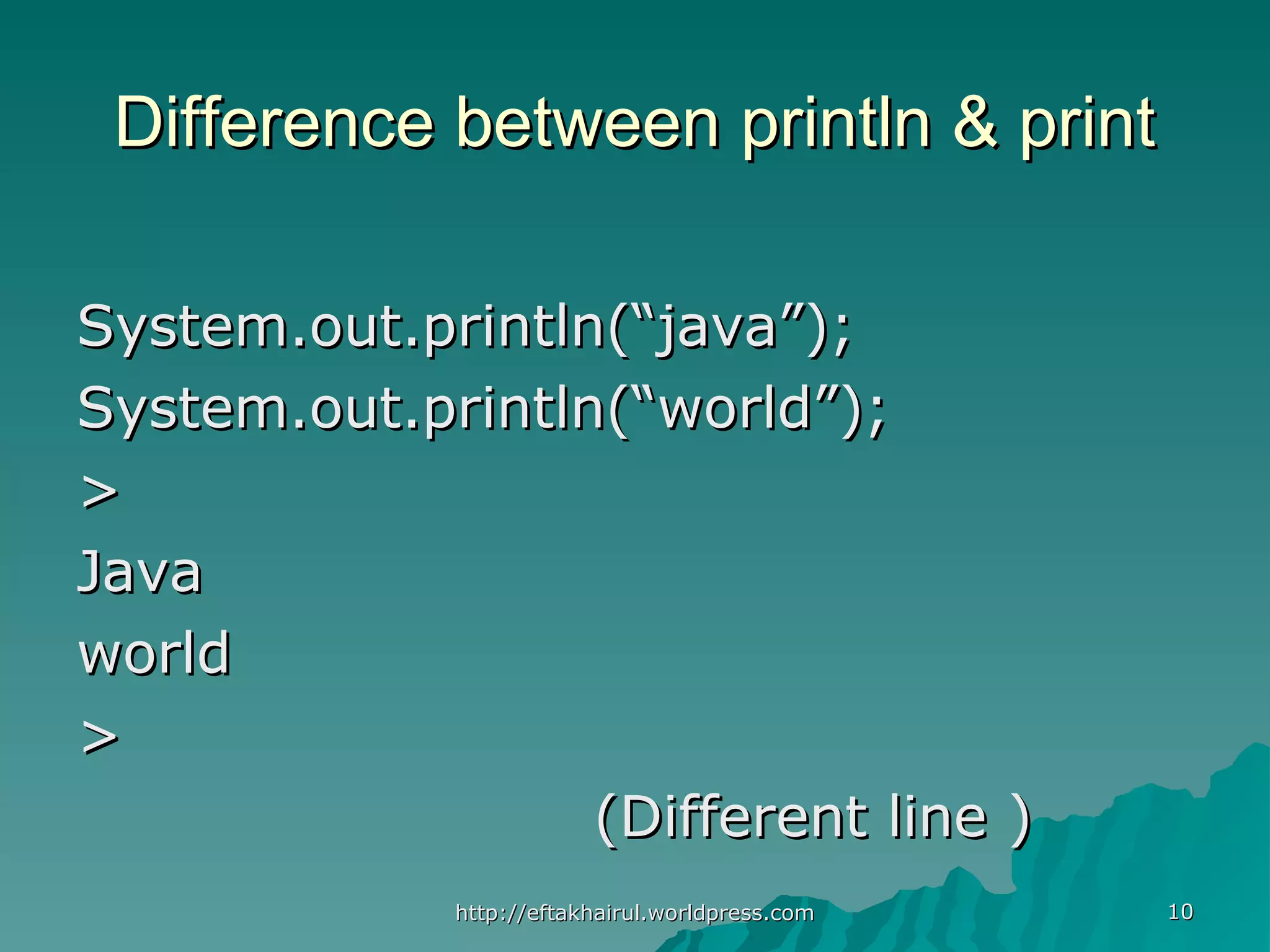1010 Difference between println & printDifference between println & print System.out.println(“java”);System.out.println(“java”); System.out.println(“world”);System.out.println(“world”); >> JavaJava worldworld >> (Different line )(Different line ) http://eftakhairul.worldpress.comhttp://eftakhairul.worldpress.com 