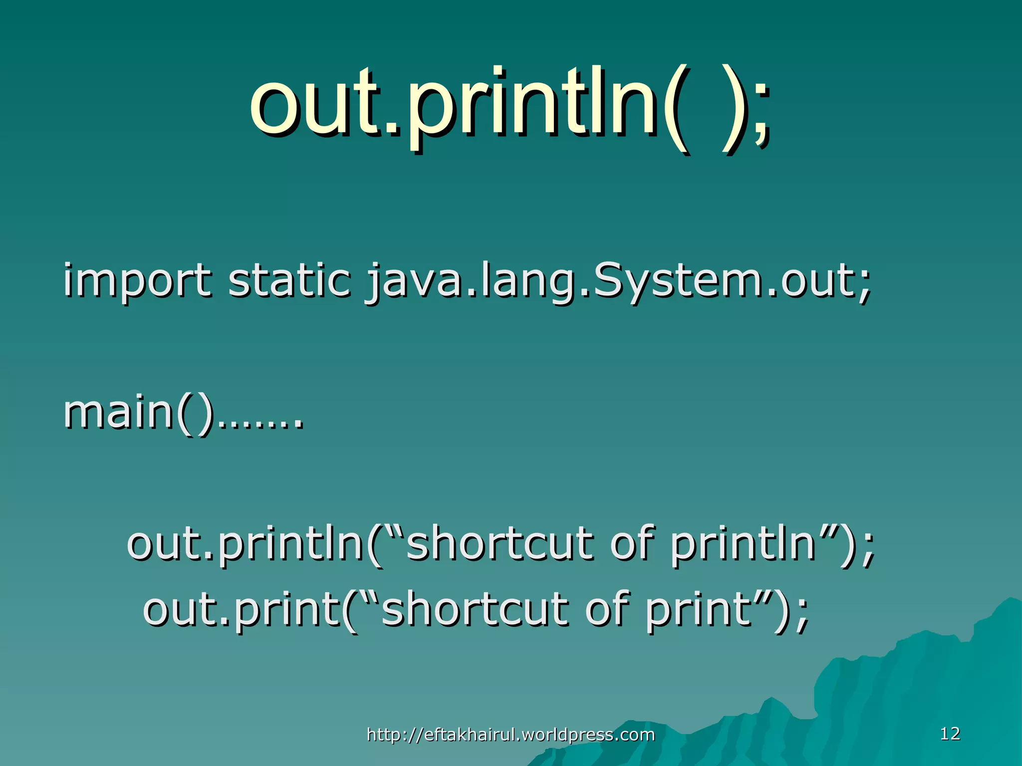 1212 out.println( );out.println( ); import static java.lang.System.out;import static java.lang.System.out; main()…….main()……. out.println(“shortcut of println”);out.println(“shortcut of println”); out.print(“shortcut of print”);out.print(“shortcut of print”); http://eftakhairul.worldpress.comhttp://eftakhairul.worldpress.com 