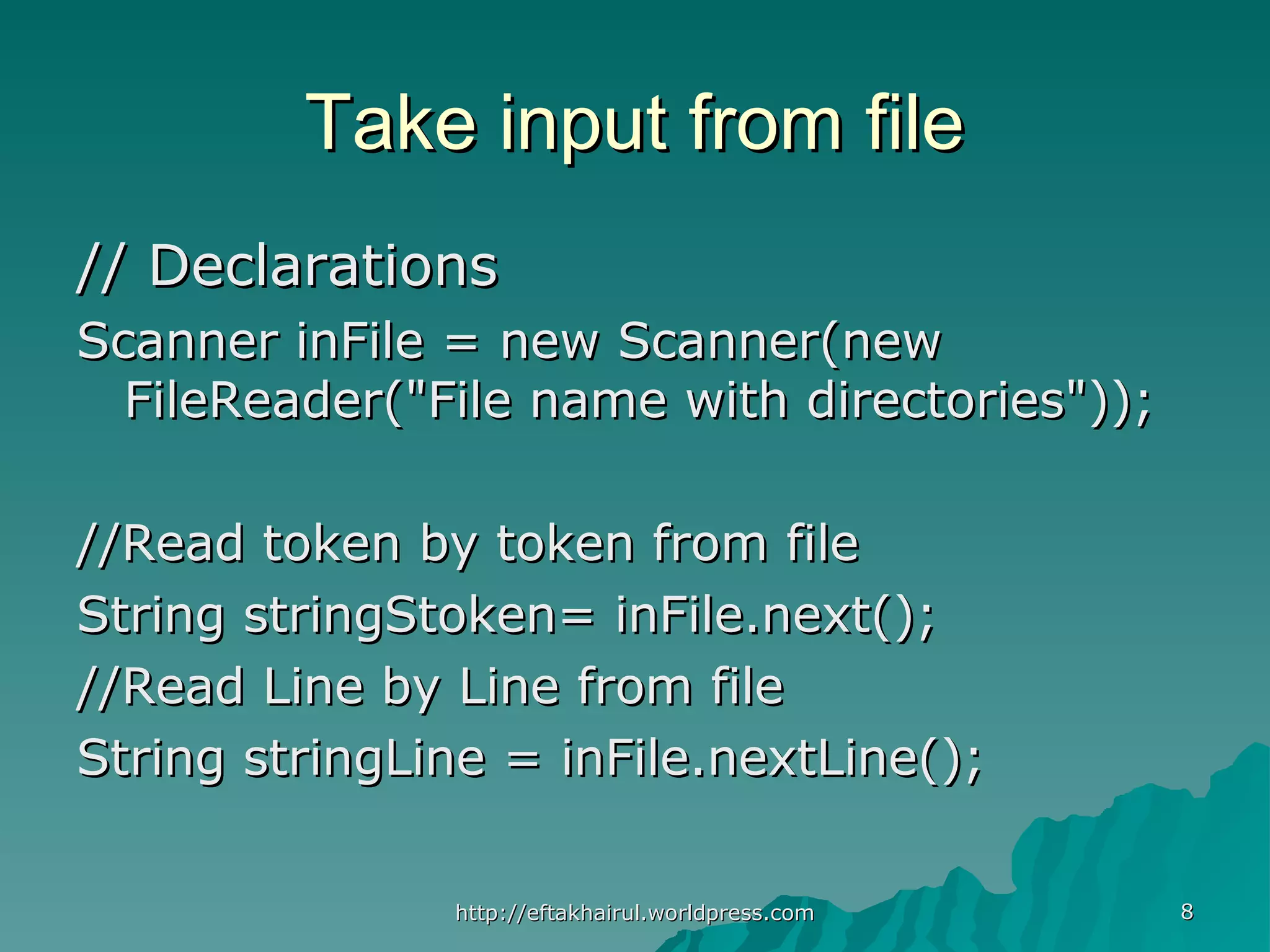 Take input from fileTake input from file // Declarations// Declarations Scanner inFile = new Scanner(newScanner inFile = new Scanner(new FileReader("File name with directories"));FileReader("File name with directories")); //Read token by token from file//Read token by token from file String stringStoken= inFile.next();String stringStoken= inFile.next(); //Read Line by Line from file//Read Line by Line from file String stringLine = inFile.nextLine();String stringLine = inFile.nextLine(); 88http://eftakhairul.worldpress.comhttp://eftakhairul.worldpress.com 