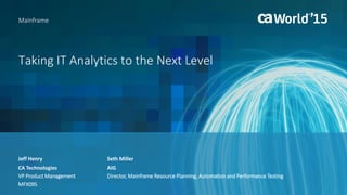 Taking IT Analytics to the Next Level
Jeff Henry
Mainframe
CA Technologies
VP Product Management
MFX09S
Seth Miller
AIG
Director, Mainframe Resource Planning, Automation and Performance Testing
 