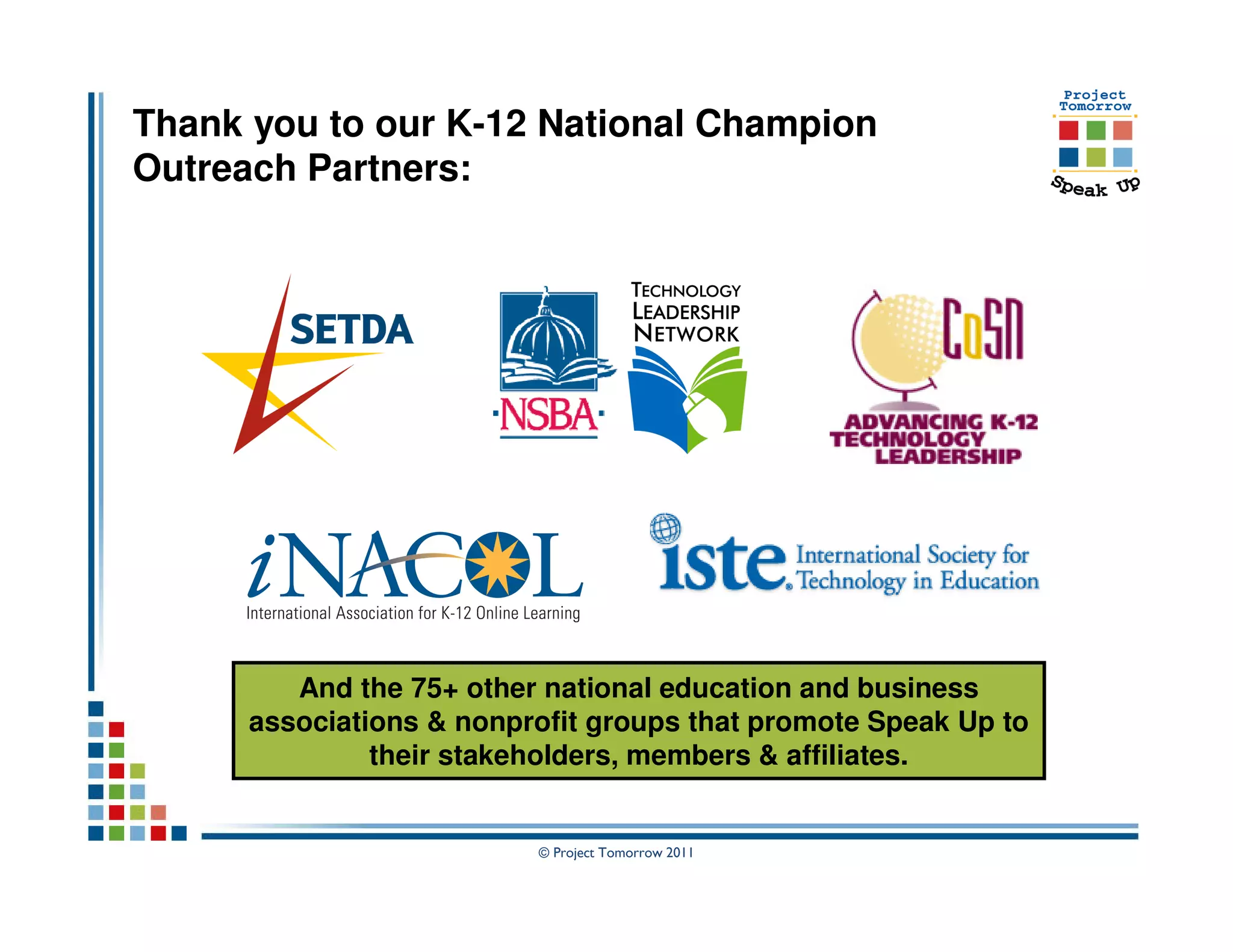 Thank you to our K-12 National Champion
Outreach Partners:




         And the 75+ other national education and business
      associations & nonprofit groups that promote Speak Up to
               their stakeholders, members & affiliates.


                          © Project Tomorrow 2011
 