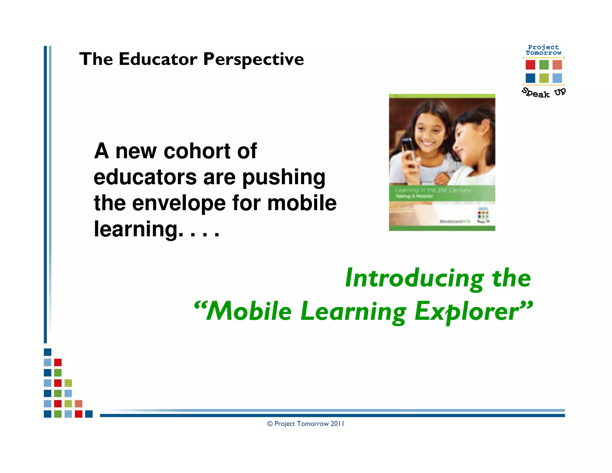 The Educator Perspective




 A new cohort of
 educators are pushing
 the envelope for mobile
 learning. . . .

                       Introducing the
            “Mobile Learning Explorer”


                    © Project Tomorrow 2011
 
