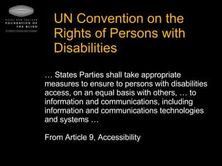 UN Convention on the Rights of Persons with Disabilities …  States Parties shall take appropriate measures to ensure to persons with disabilities access, on an equal basis with others, … to information and communications, including information and communications technologies and systems …  From Article 9, Accessibility 