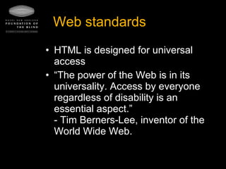 Web standards HTML is designed for universal access “ The power of the Web is in its universality. Access by everyone regardless of disability is an essential aspect.” - Tim Berners-Lee, inventor of the World Wide Web.   