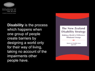 Disability  is the process which happens when one group of people create barriers by designing a world only for their way of living, taking no account of the impairments other people have.  