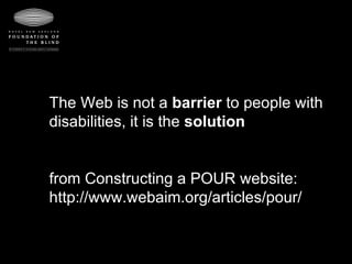 The Web is not a  barrier  to people with disabilities, it is the  solution from Constructing a POUR website: http://www.webaim.org/articles/pour/ 