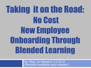 Taking it on the Road:
       No Cost
   New Employee
 Onboarding Through
  Blended Learning
     By: Mary Jo Walsdorf, 2.2.2012
     (Narration available upon request.)
 