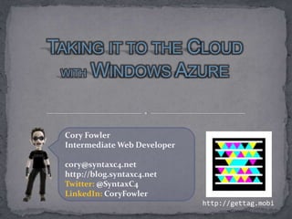 Taking it to the Cloud withWindows Azure Cory Fowler Intermediate Web Developer cory@syntaxc4.net http://blog.syntaxc4.net Twitter: @SyntaxC4 LinkedIn:CoryFowler http://gettag.mobi 