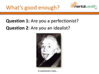 What’s good enough?

Question 1: Are you a perfectionist?
Question 2: Are you an idealist?




               A cautionary note…
 