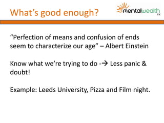 What’s good enough?

“Perfection of means and confusion of ends
seem to characterize our age” – Albert Einstein

Know what we’re trying to do - Less panic &
doubt!

Example: Leeds University, Pizza and Film night.
 
