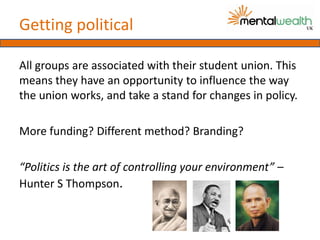 Getting political

All groups are associated with their student union. This
means they have an opportunity to influence th...
