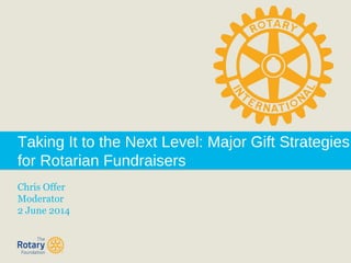 Taking It to the Next Level: Major Gift Strategies
for Rotarian Fundraisers
Chris Offer
Moderator
2 June 2014
 