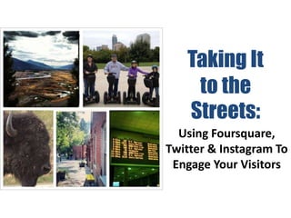 Taking It
    to the
   Streets:
  Using Foursquare,
Twitter & Instagram To
 Engage Your Visitors
 