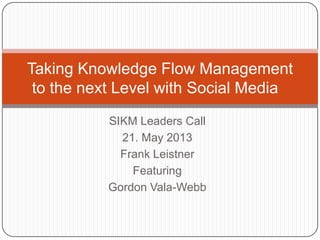 SIKM Leaders Call
21. May 2013
Frank Leistner
Featuring
Gordon Vala-Webb
Taking Knowledge Flow Management
to the next Level with Social Media
 