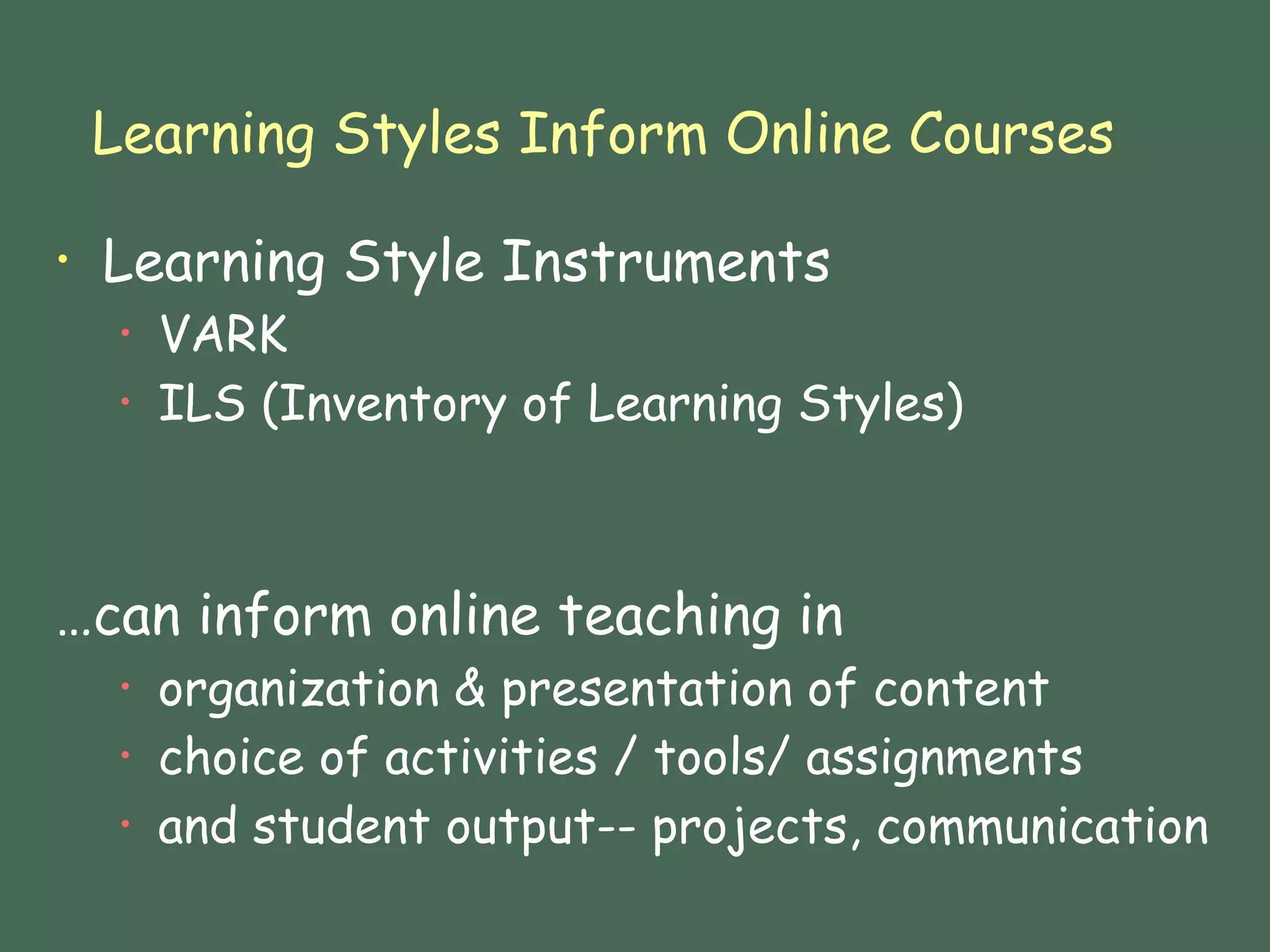 Learning Styles Inform Online Courses Learning Style Instruments VARK ILS (Inventory of Learning Styles)  …can inform online teaching in organization & presentation of content  choice of activities / tools/ assignments and student output-- projects, communication  