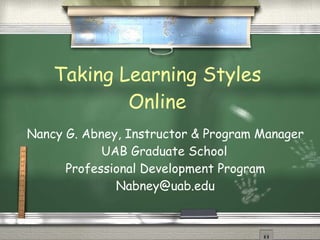 Taking Learning Styles Online Nancy G. Abney, Instructor & Program Manager UAB Graduate School Professional Development Program [email_address] 