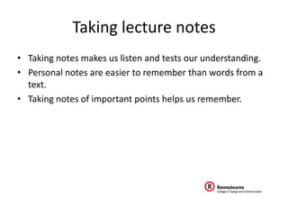 Taking lecture notes
• Taking notes makes us listen and tests our understanding.
• Personal notes are easier to remember than words from a
  text.
• Taking notes of important points helps us remember.
 