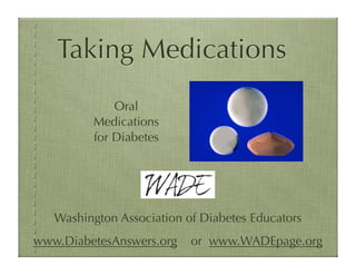 Taking Medications
             Oral
         Medications
         for Diabetes




   Washington Association of Diabetes Educators
www.DiabetesAnswers.org    or www.WADEpage.org
 
