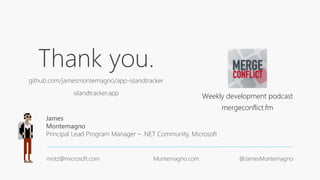 Thank you.
github.com/jamesmontemagno/app-islandtracker
islandtracker.app
James
Montemagno
Principal Lead Program Manager – .NET Community, Microsoft
motz@microsoft.com Montemagno.com @JamesMontemagno
Weekly development podcast
mergeconflict.fm
 