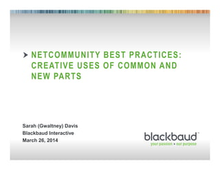 1
NETCOMMUNITY BEST PRACTICES:
CREATIVE USES OF COMMON AND
NEW PARTS
Sarah (Gwaltney) Davis
Blackbaud Interactive
March 26, 2014
 