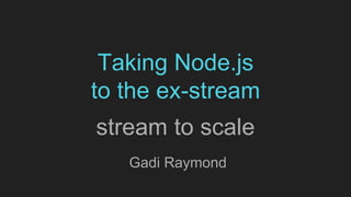 Taking Node.js
to the ex-stream
stream to scale
Gadi Raymond
 