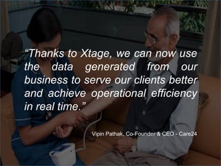 “Thanks to Xtage, we can now use
the data generated from our
business to serve our clients better
and achieve operational efficiency
in real time.”
Vipin Pathak, Co-Founder & CEO - Care24
 
