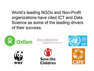 World’s leading NGOs and Non-Profit
organizations have cited ICT and Data
Science as some of the leading drivers
of their success.
 