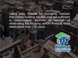 Using data, Habitat for Humanity realized
that simply building houses was not sufficient
to meaningfully address its mission of
eliminating the housing deficit. It would have
taken more than 100 years …
 