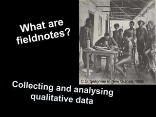 Collecting and analysing qualitative data What are fieldnotes? C.G. Seligman in New Guinea, 1898 