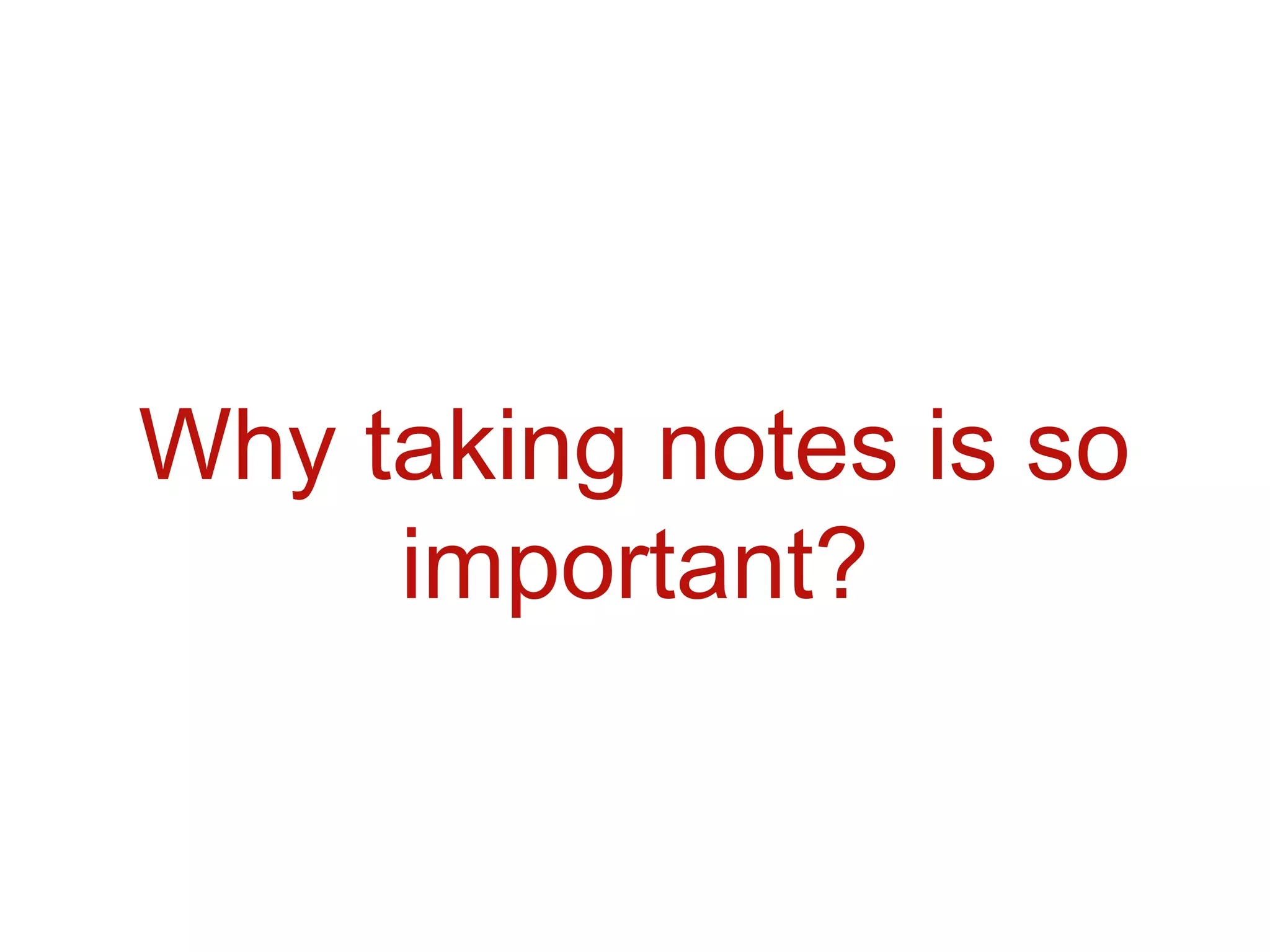 Why taking notes is so
     important?
 