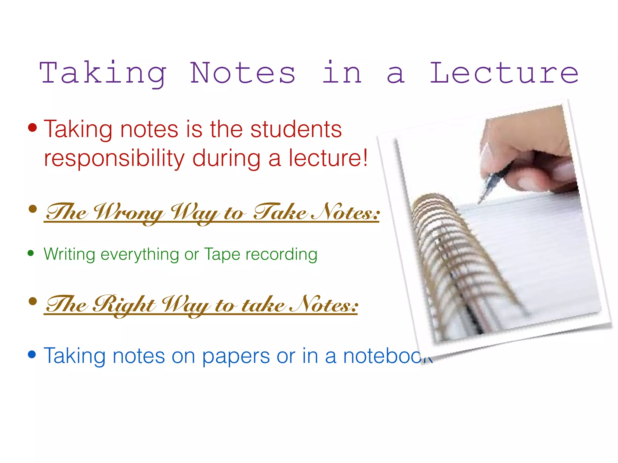 Taking Notes in a Lecture
• Taking notes is the students
  responsibility during a lecture!

• The Wrong Way to Take Notes:
• Writing everything or Tape recording

• The Right Way to take Notes:

• Taking notes on papers or in a notebook
 