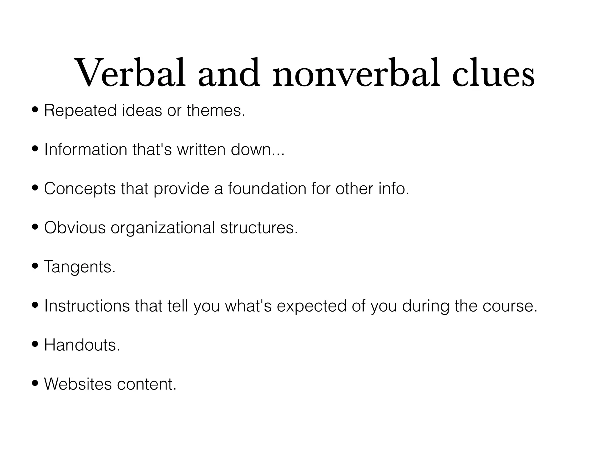 Verbal and nonverbal clues
• Repeated ideas or themes.

• Information that's written down...

• Concepts that provide a foundation for other info.

• Obvious organizational structures.

• Tangents.

• Instructions that tell you what's expected of you during the course.

• Handouts.

• Websites content.
 