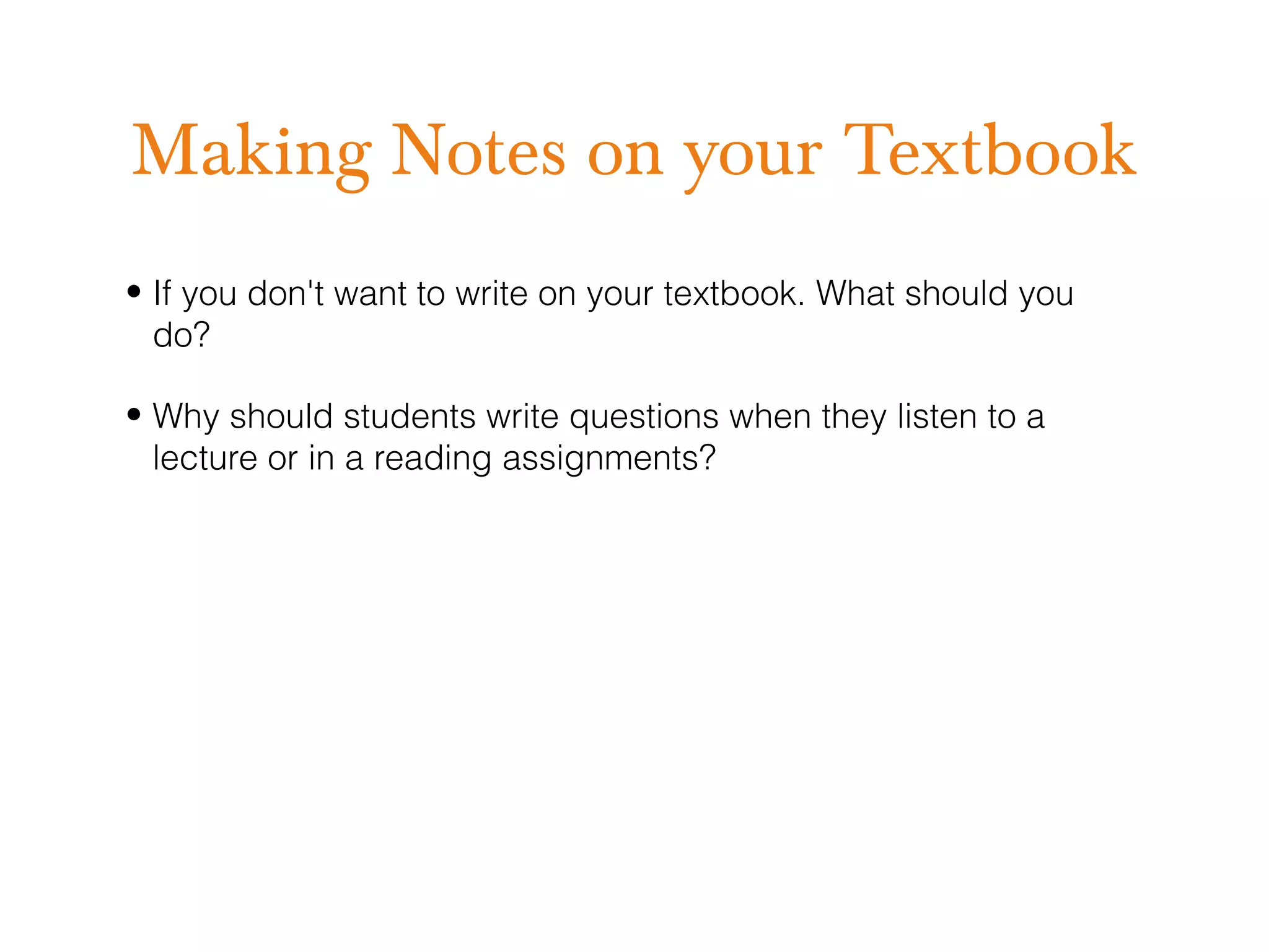 Making Notes on your Textbook
• If you don't want to write on your textbook. What should you
  do?

• Why should students write questions when they listen to a
  lecture or in a reading assignments?
 