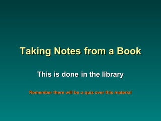 Taking Notes from a BookTaking Notes from a Book
This is done in the libraryThis is done in the library
Remember there will be a quiz over this materialRemember there will be a quiz over this material
 