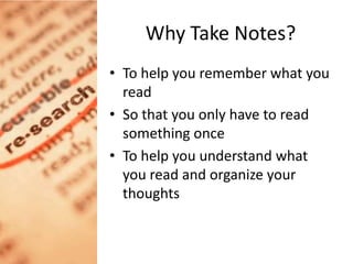 Why Take Notes? To help you remember what you read So that you only have to read something once To help you understand what you read and organize your thoughts  