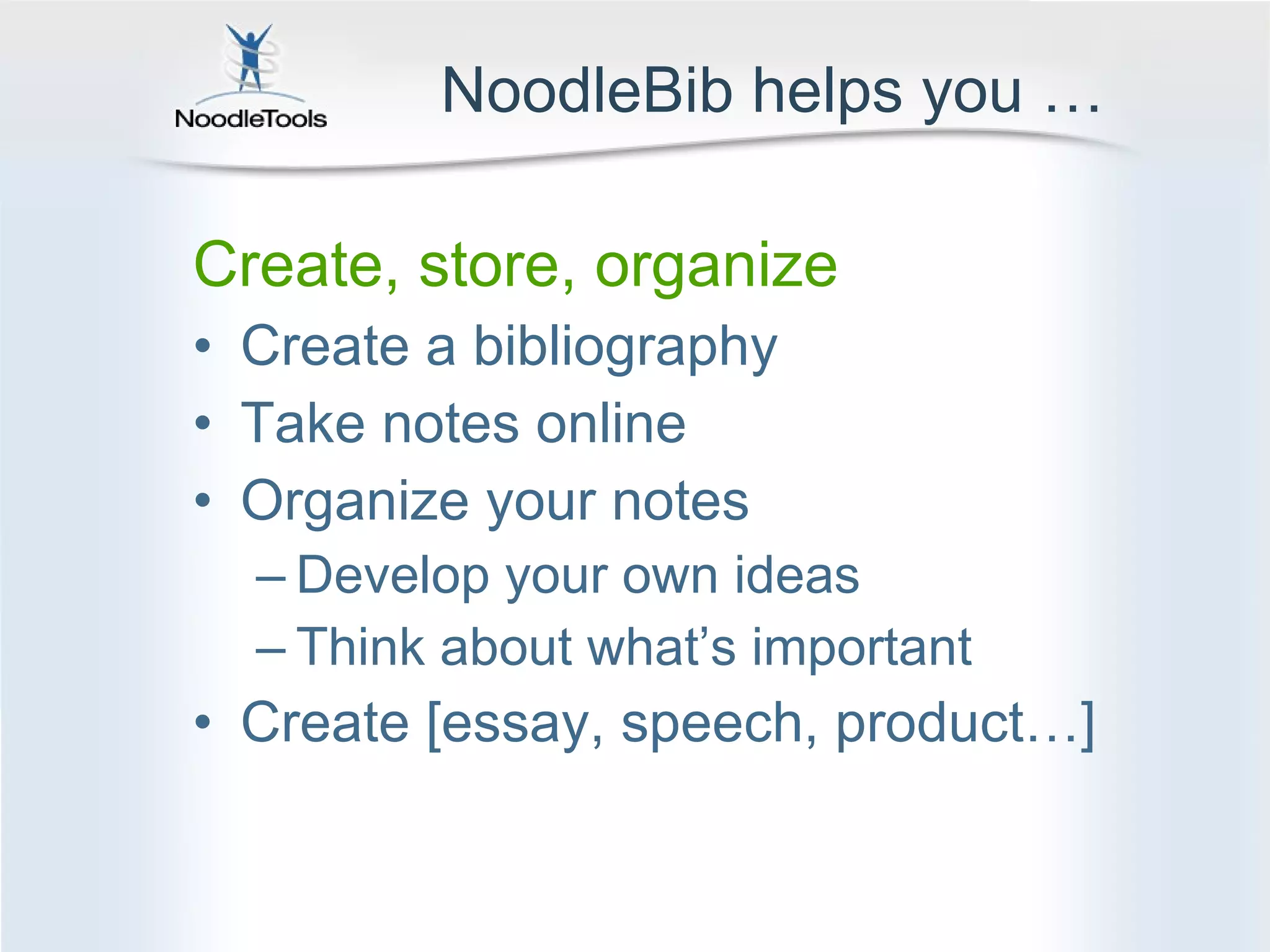 NoodleBib helps you … Create, store, organize  Create a bibliography Take notes online Organize your notes Develop your own ideas Think about what’s important  Create [essay, speech, product…] 