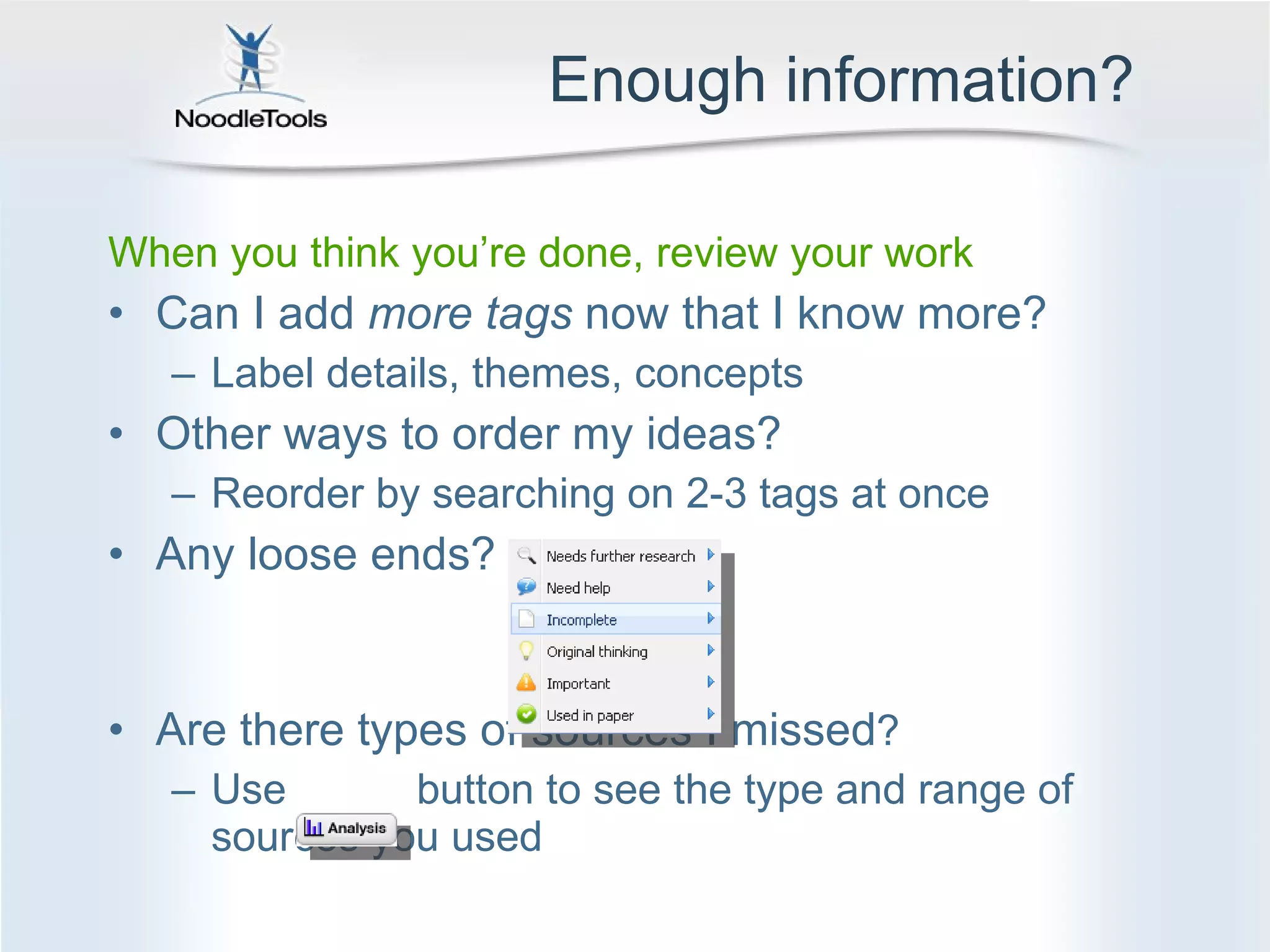 Enough information? When you think you’re done, review your work Can I add  more tags  now that I know more? Label details, themes, concepts Other ways to order my ideas? Reorder by searching on 2-3 tags at once Any loose ends? Are there types of sources I missed ? Use  button to see the type and range of sources you used 