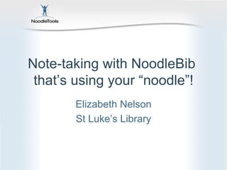 Note-taking with NoodleBib  that’s using your “noodle”! Elizabeth Nelson St Luke’s Library 