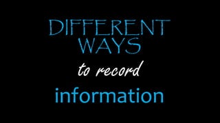 DIFFERENT
WAYS
to record
information
 