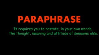 PARAPHRASE
It requires you to restate, in your own words,
the thought, meaning and attitude of someone else.
 