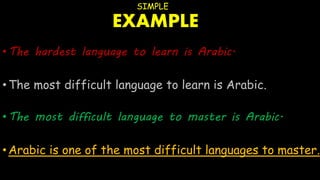 SIMPLE
EXAMPLE
•The hardest language to learn is Arabic.
•The most difficult language to learn is Arabic.
•The most difficult language to master is Arabic.
•Arabic is one of the most difficult languages to master.
 