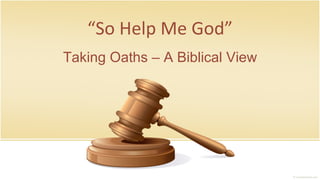 “So Help Me God”
Taking Oaths – A Biblical View
 