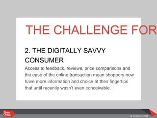 THE CHALLENGE FOR
2. THE DIGITALLY SAVVY
CONSUMER
Access to feedback, reviews, price comparisons and
the ease of the online transaction mean shoppers now
have more information and choice at their fingertips
that until recently wasn’t even conceivable.
 