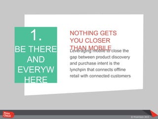 NOTHING GETS
YOU CLOSER
THAN MOBILELeveraging mobile to close the
gap between product discovery
and purchase intent is the
lynchpin that connects offline
retail with connected customers
1.
BE THERE
AND
EVERYW
HERE
 