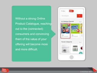 Smart phones
Without a strong Online
Product Catalogue, reaching
out to the (connected)
consumers and convincing
them of the value of your
offering will become more
and more difficult.
 